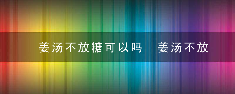 姜汤不放糖可以吗 姜汤不放糖有效果吗